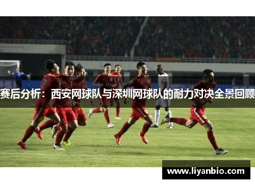 赛后分析：西安网球队与深圳网球队的耐力对决全景回顾