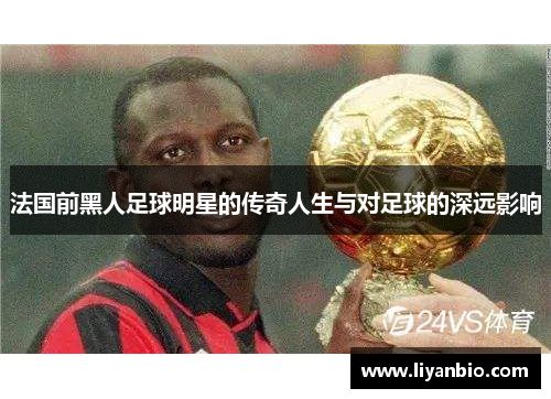 法国前黑人足球明星的传奇人生与对足球的深远影响
