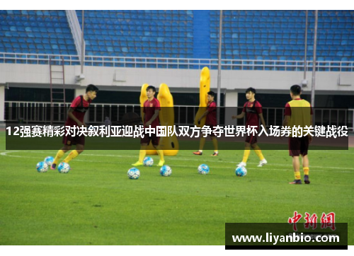 12强赛精彩对决叙利亚迎战中国队双方争夺世界杯入场券的关键战役