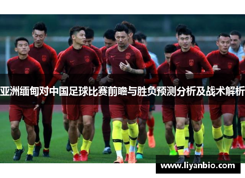 亚洲缅甸对中国足球比赛前瞻与胜负预测分析及战术解析