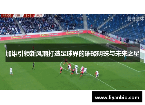 加维引领新风潮打造足球界的璀璨明珠与未来之星