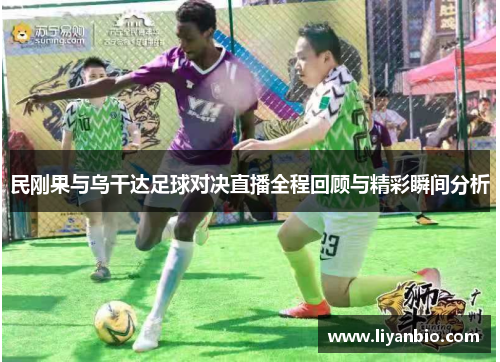 民刚果与乌干达足球对决直播全程回顾与精彩瞬间分析
