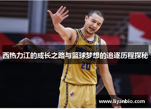 西热力江的成长之路与篮球梦想的追逐历程探秘